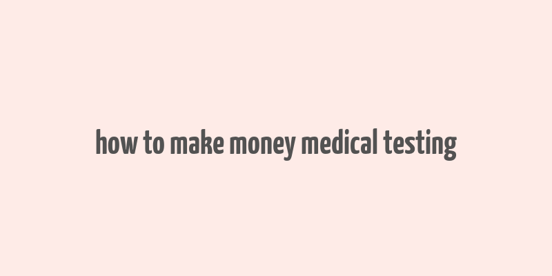 how to make money medical testing