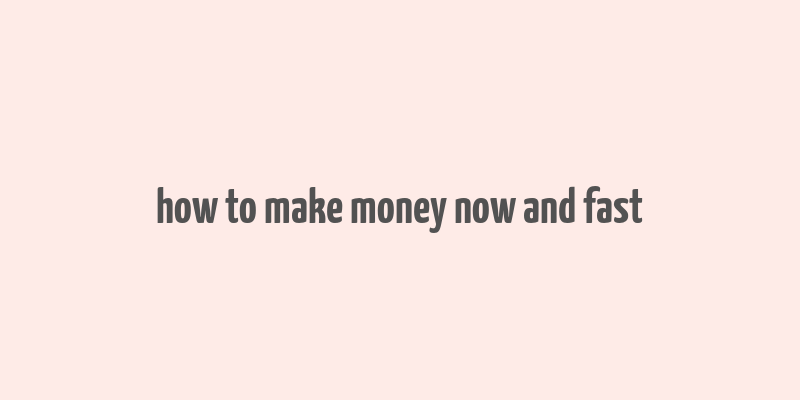 how to make money now and fast