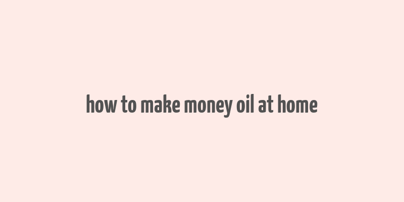 how to make money oil at home