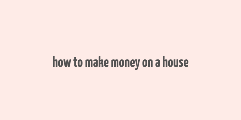 how to make money on a house