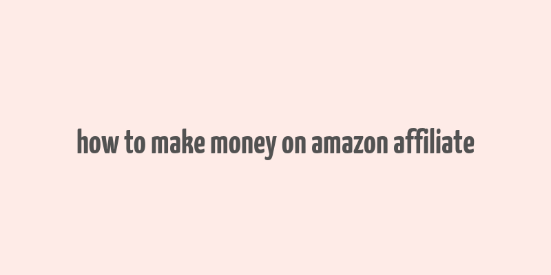 how to make money on amazon affiliate