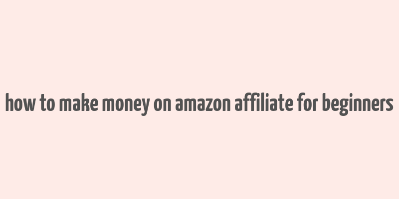 how to make money on amazon affiliate for beginners