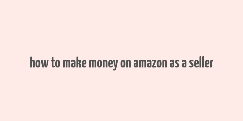 how to make money on amazon as a seller