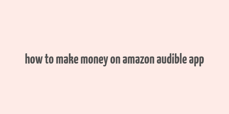 how to make money on amazon audible app