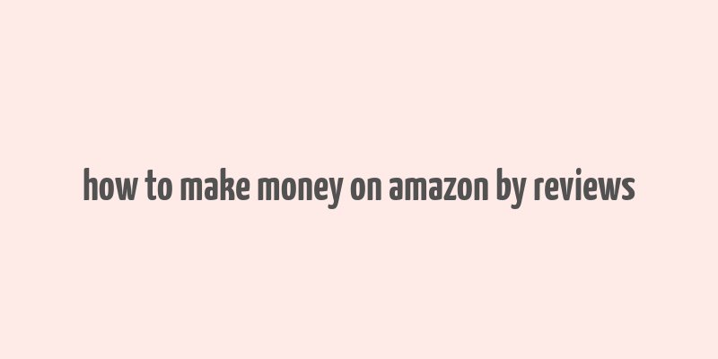 how to make money on amazon by reviews