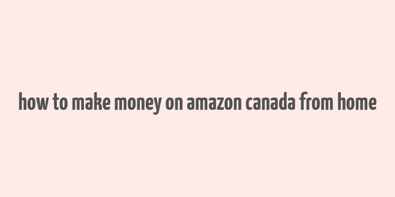 how to make money on amazon canada from home