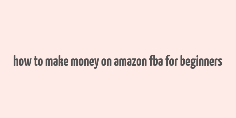 how to make money on amazon fba for beginners