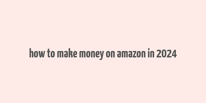 how to make money on amazon in 2024