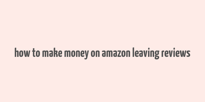 how to make money on amazon leaving reviews