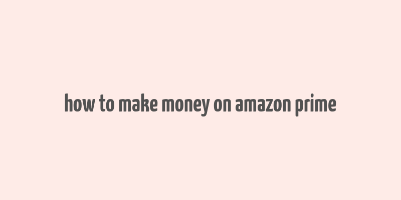 how to make money on amazon prime