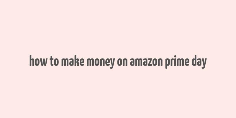 how to make money on amazon prime day