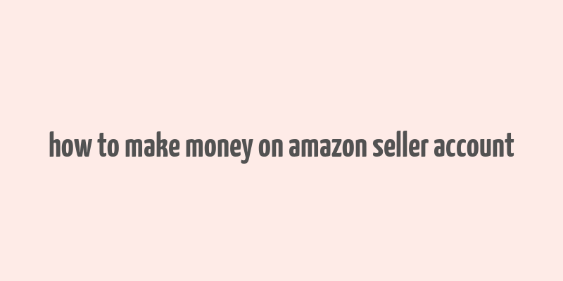 how to make money on amazon seller account