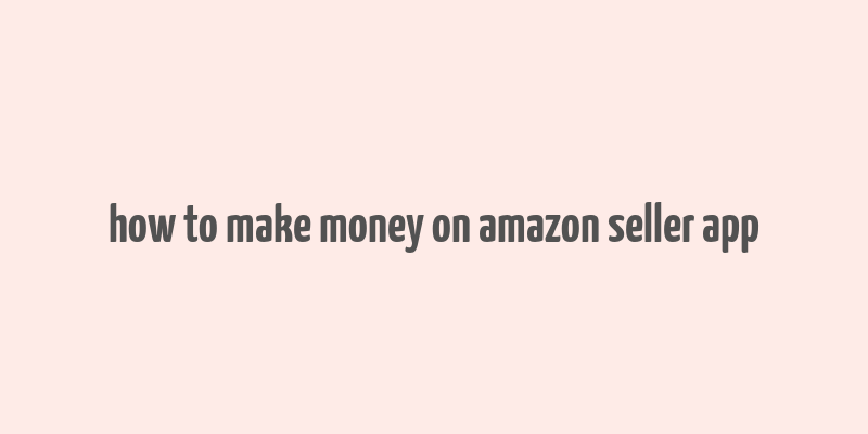 how to make money on amazon seller app