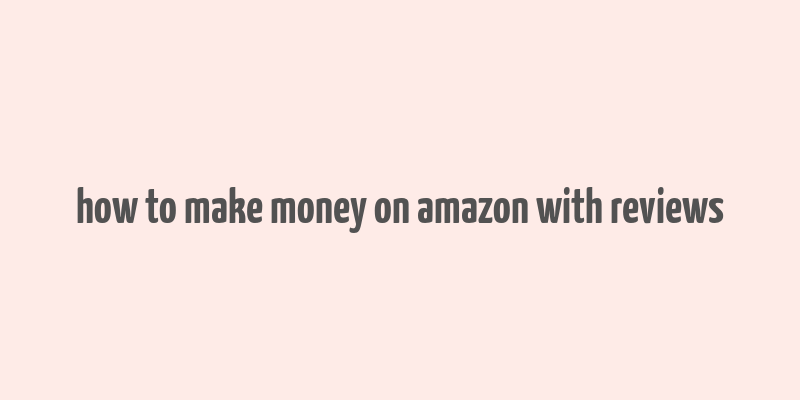 how to make money on amazon with reviews