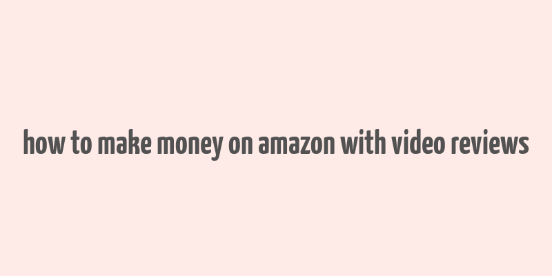 how to make money on amazon with video reviews