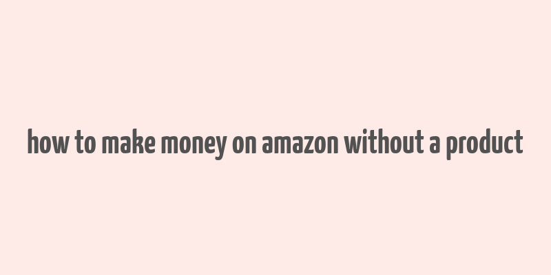 how to make money on amazon without a product