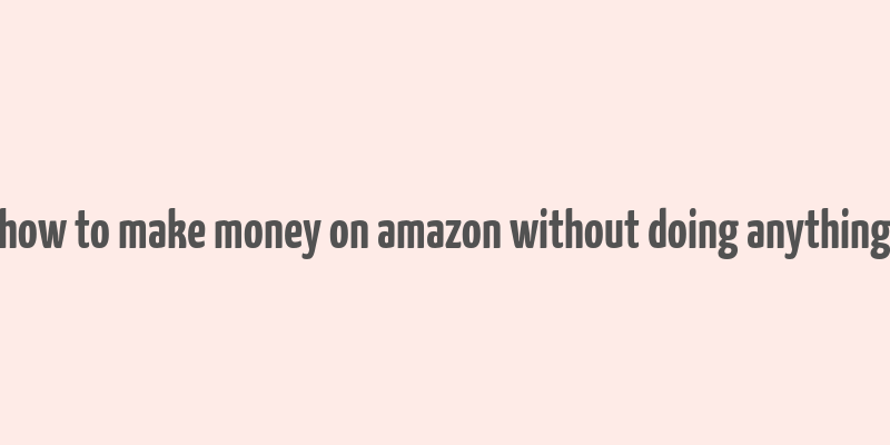 how to make money on amazon without doing anything