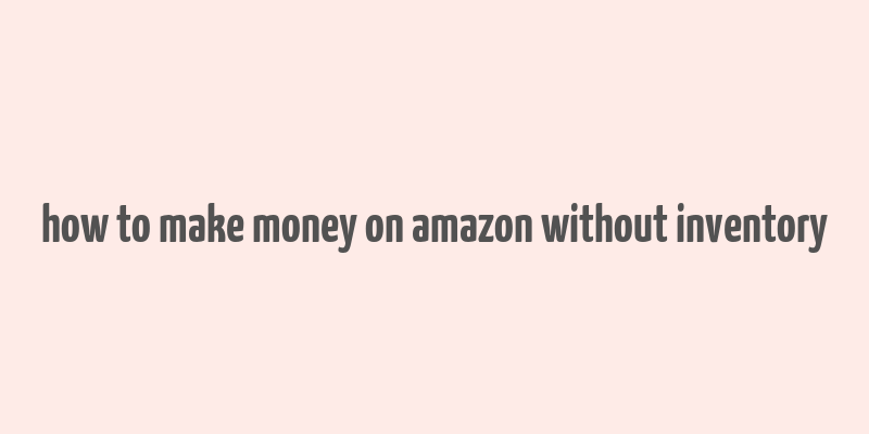 how to make money on amazon without inventory