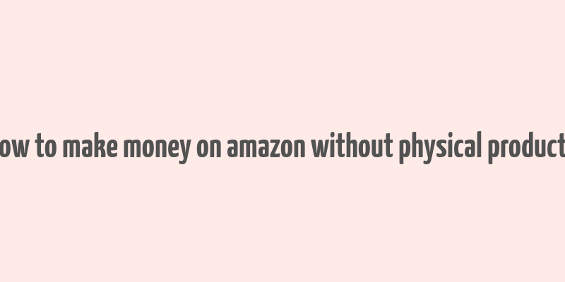 how to make money on amazon without physical products