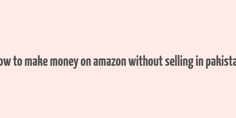 how to make money on amazon without selling in pakistan