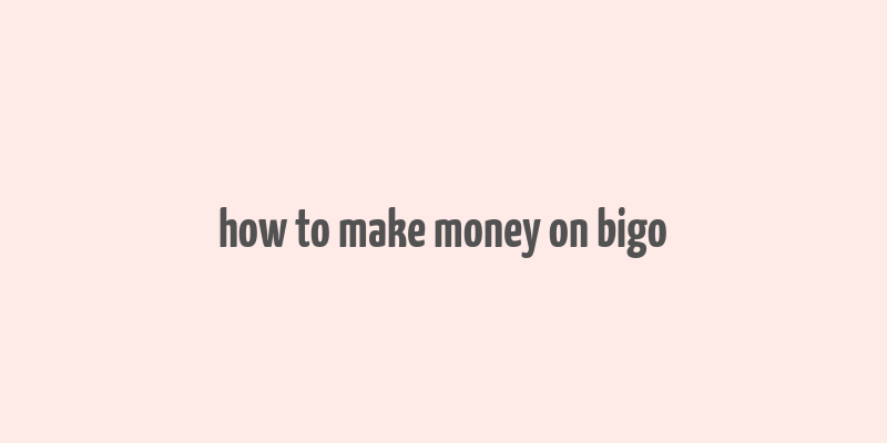 how to make money on bigo