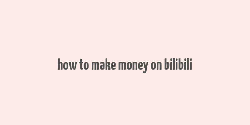 how to make money on bilibili