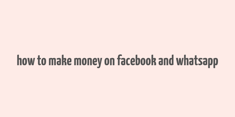 how to make money on facebook and whatsapp