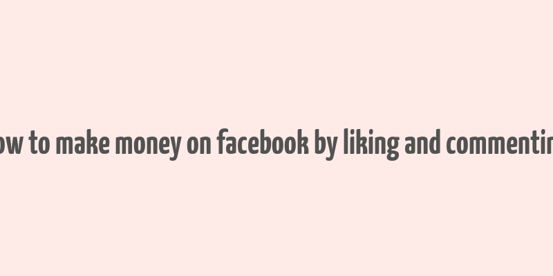 how to make money on facebook by liking and commenting