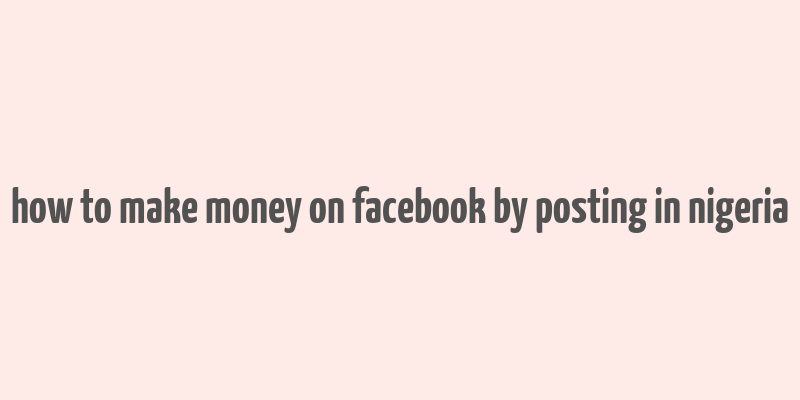 how to make money on facebook by posting in nigeria