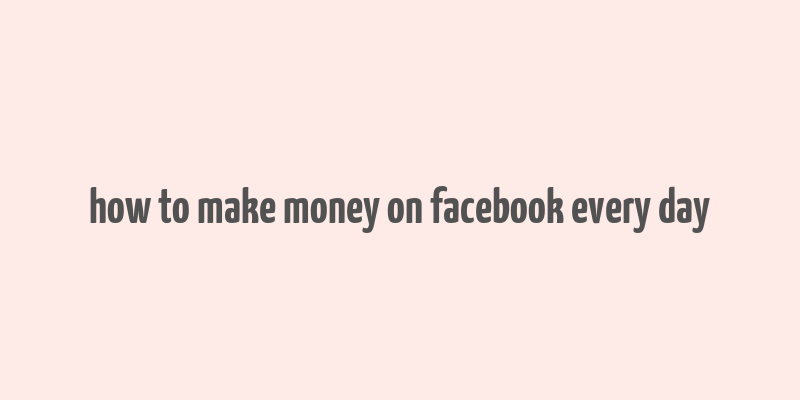 how to make money on facebook every day