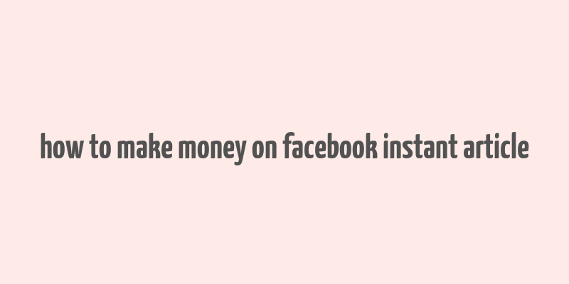 how to make money on facebook instant article