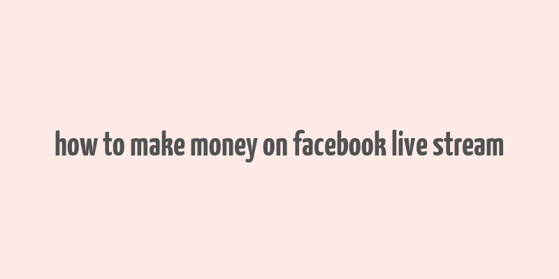 how to make money on facebook live stream