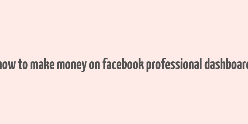 how to make money on facebook professional dashboard