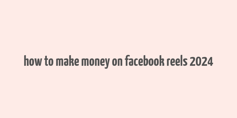 how to make money on facebook reels 2024