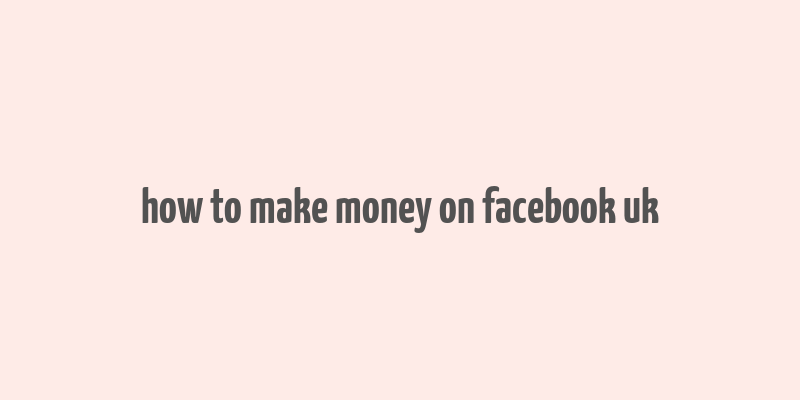 how to make money on facebook uk