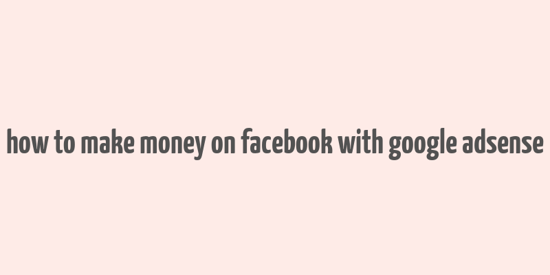 how to make money on facebook with google adsense