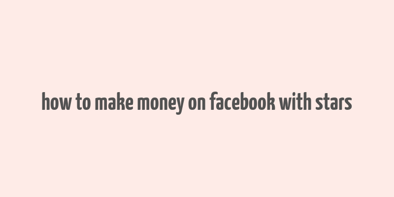 how to make money on facebook with stars