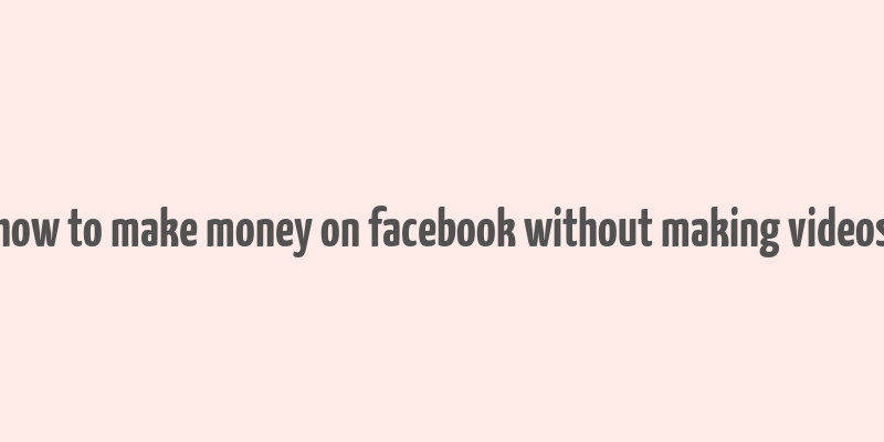 how to make money on facebook without making videos