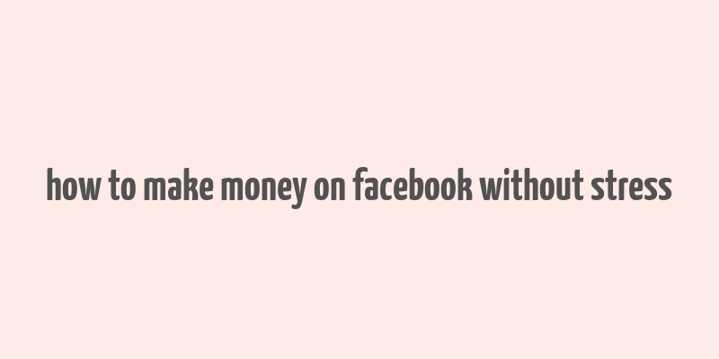 how to make money on facebook without stress