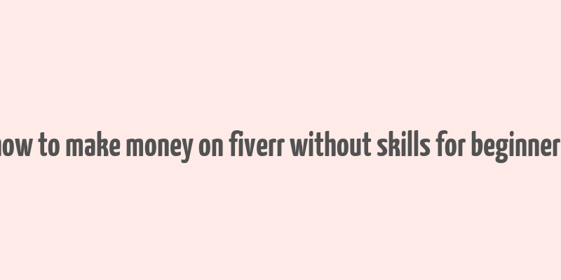 how to make money on fiverr without skills for beginners