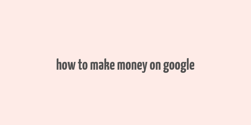 how to make money on google