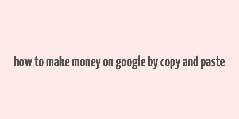 how to make money on google by copy and paste