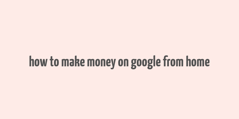 how to make money on google from home