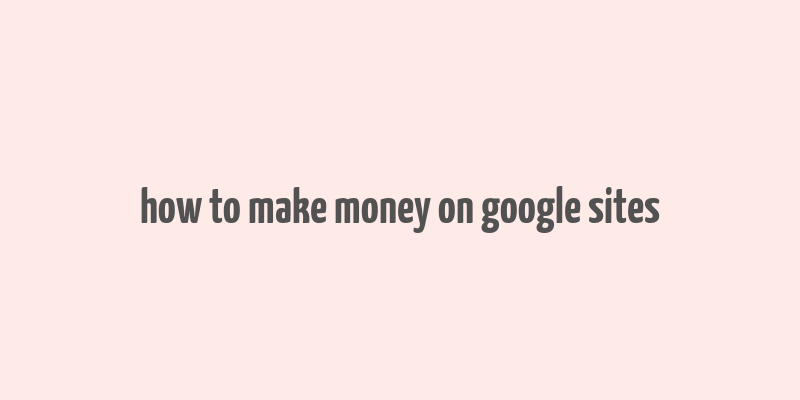 how to make money on google sites