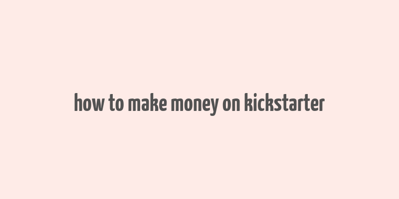 how to make money on kickstarter