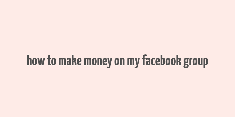 how to make money on my facebook group