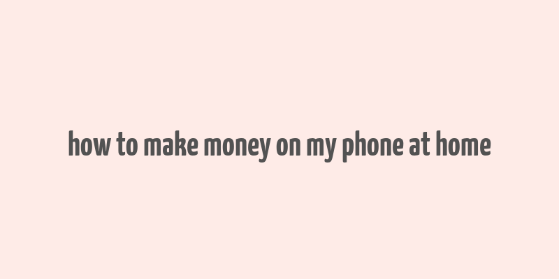 how to make money on my phone at home