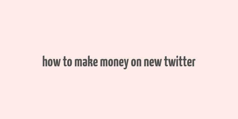 how to make money on new twitter