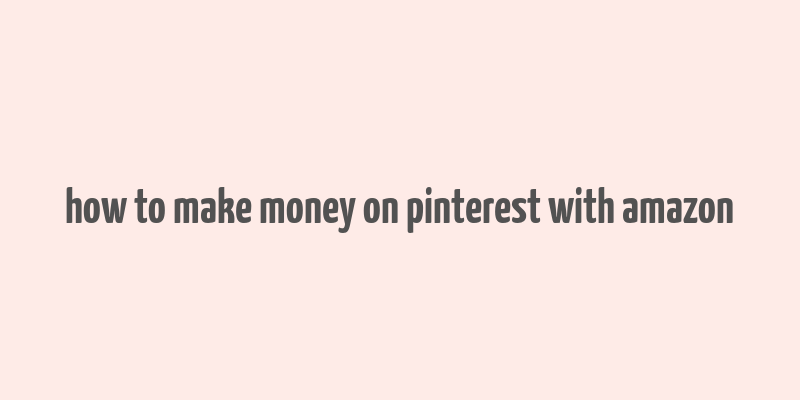 how to make money on pinterest with amazon