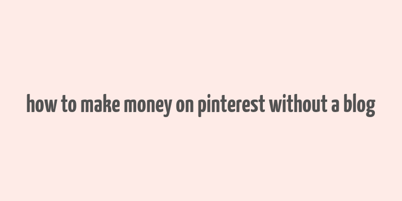 how to make money on pinterest without a blog